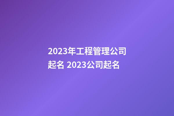2023年工程管理公司起名 2023公司起名-第1張-公司起名-玄機派